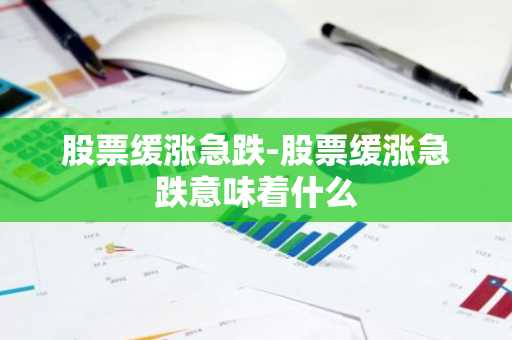 股票缓涨急跌-股票缓涨急跌意味着什么