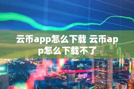 云币app怎么下载 云币app怎么下载不了