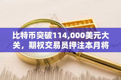 比特币突破114,000美元大关，期权交易员押注本月将达120,000美元