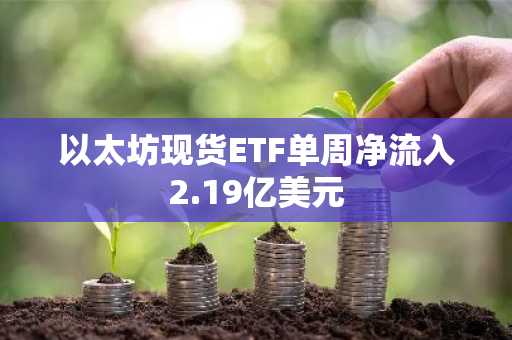 以太坊现货ETF单周净流入2.19亿美元