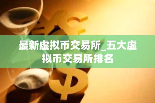 最新虚拟币交易所_五大虚拟币交易所排名