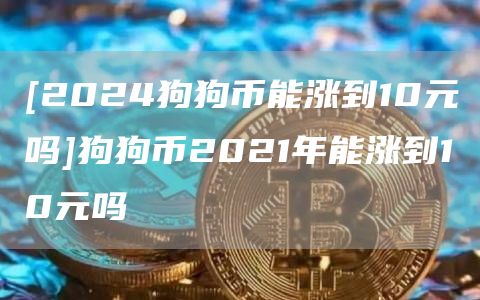 [2024狗狗币能涨到10元吗]狗狗币2021年能涨到10元吗