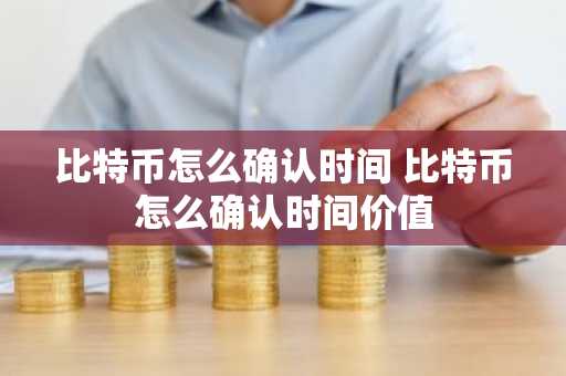 比特币怎么确认时间 比特币怎么确认时间价值