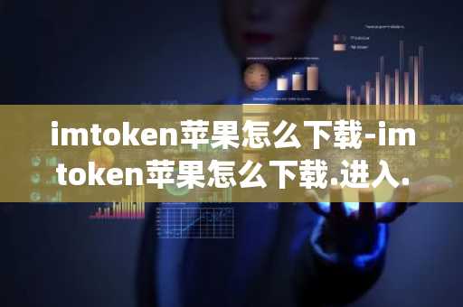 imtoken苹果怎么下载-imtoken苹果怎么下载.进入.官网m.官方版.org