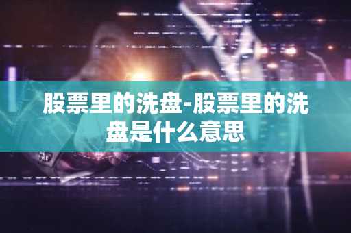 股票里的洗盘-股票里的洗盘是什么意思