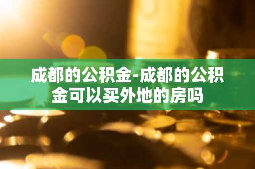 成都的公积金-成都的公积金可以买外地的房吗