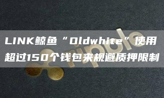 LINK鲸鱼“Oldwhit”使用超过150个钱包来规避质押限制