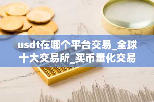 usdt在哪个平台交易_全球十大交易所_买币量化交易软件哪个好