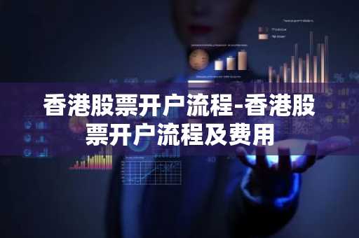 香港股票开户流程-香港股票开户流程及费用
