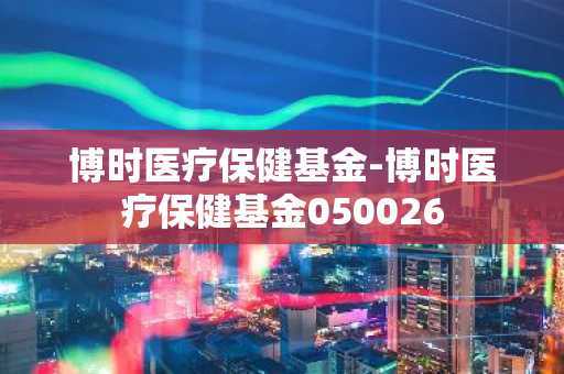 博时医疗保健基金-博时医疗保健基金050026