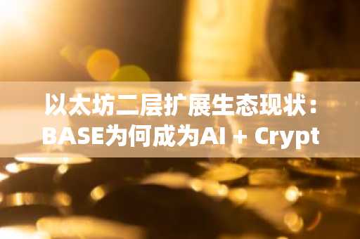 以太坊二层扩展生态现状：BASE为何成为AI   Crypto的温床？
