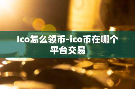 Ico怎么领币-ico币在哪个平台交易
