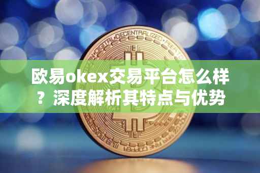 欧易okex交易平台怎么样？深度解析其特点与优势