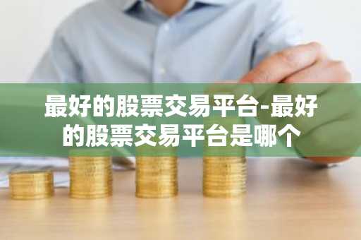 最好的股票交易平台-最好的股票交易平台是哪个