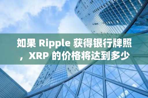 如果 Ripple 获得银行牌照，XRP 的价格将达到多少？