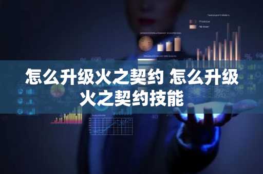 怎么升级火之契约 怎么升级火之契约技能