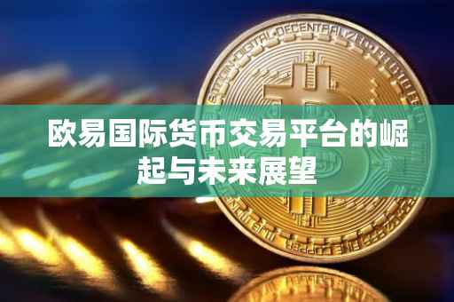 欧易国际货币交易平台的崛起与未来展望