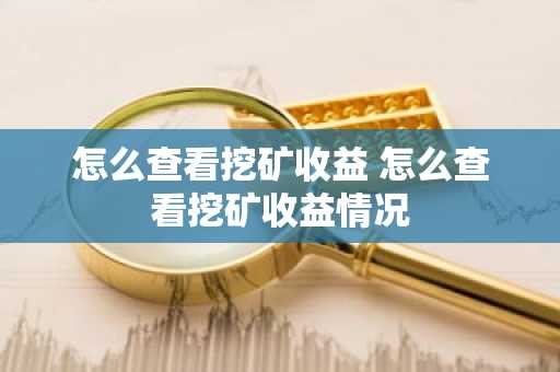 怎么查看挖矿收益 怎么查看挖矿收益情况