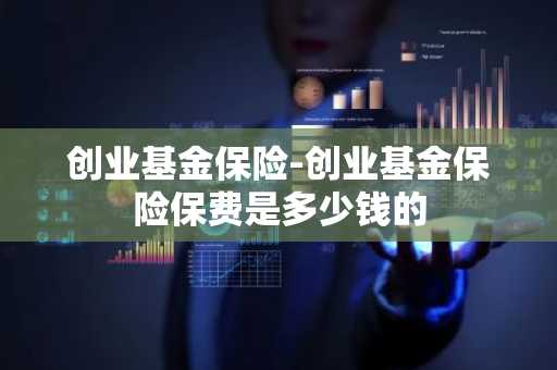 创业基金保险-创业基金保险保费是多少钱的