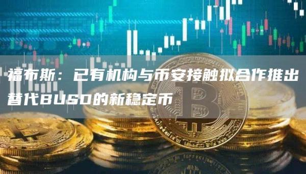 福布斯：已有机构与币安接触拟合作推出替代BUSD的新稳定币