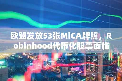 欧盟发放53张MiCA牌照，Robinhood代币化股票面临审查：RWA市场动态解析（7.2-7.8）