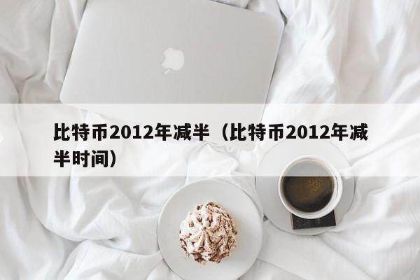 比特币2012年减半（比特币2012年减半时间）