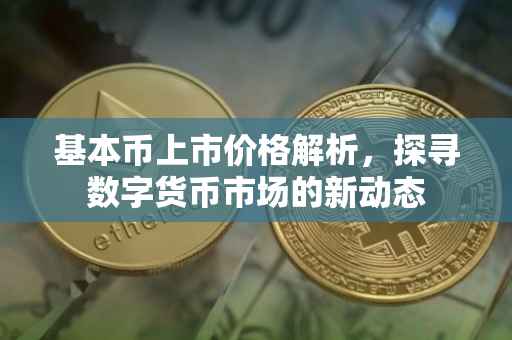 基本币上市价格解析，探寻数字货币市场的新动态