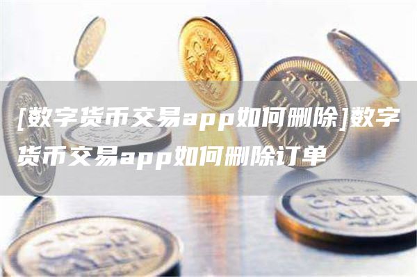 [数字货币交易app如何删除]数字货币交易app如何删除订单
