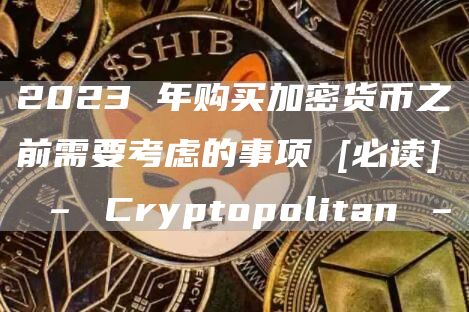 2023 年购买加密货币之前需要考虑的事项 [必读] – Cryptopolitan –