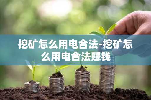 挖矿怎么用电合法-挖矿怎么用电合法赚钱