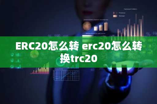 ERC20怎么转 erc20怎么转换trc20