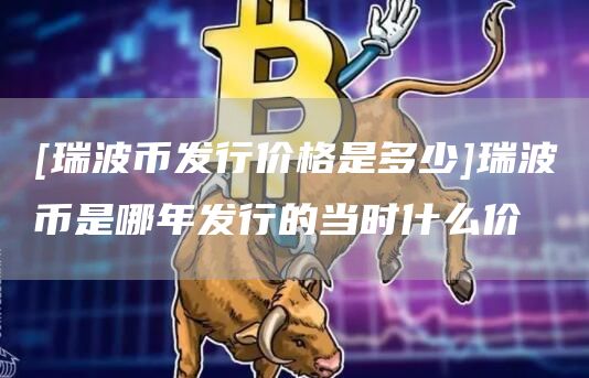 [瑞波币发行价格是多少]瑞波币是哪年发行的当时什么价