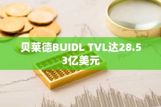 贝莱德BUIDL TVL达28.53亿美元