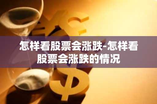 怎样看股票会涨跌-怎样看股票会涨跌的情况