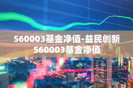 560003基金净值-益民创新560003基金净值