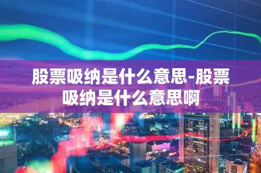 股票吸纳是什么意思-股票吸纳是什么意思啊