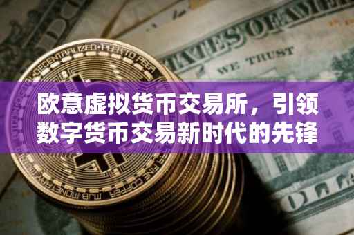 欧意虚拟货币交易所，引领数字货币交易新时代的先锋