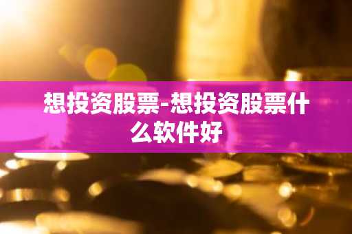 想投资股票-想投资股票什么软件好