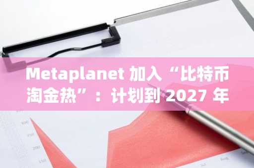 Metaplanet 加入“比特币淘金热”：计划到 2027 年持有 210,000 枚比特币