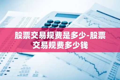股票交易规费是多少-股票交易规费多少钱