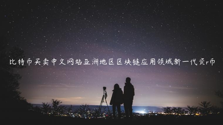 比特币买卖中文网站亚洲地区区块链应用领域新一代资r币