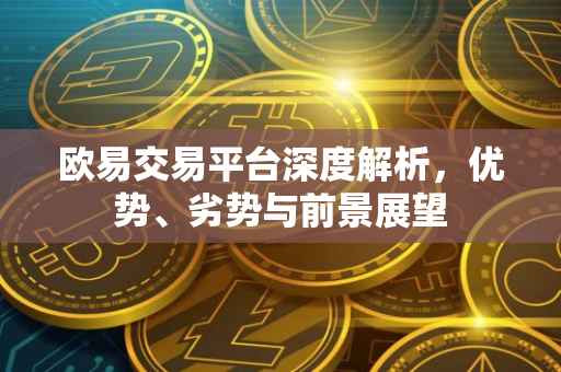 欧易交易平台深度解析，优势、劣势与前景展望