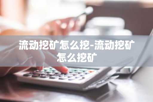 流动挖矿怎么挖-流动挖矿怎么挖矿