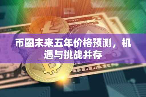 币圈未来五年价格预测，机遇与挑战并存