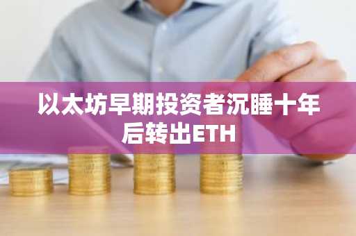 以太坊早期投资者沉睡十年后转出ETH