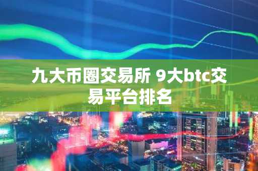 九大币圈交易所 9大btc交易平台排名
