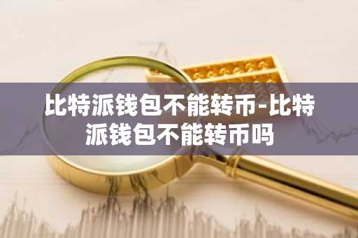 比特派钱包不能转币-比特派钱包不能转币吗