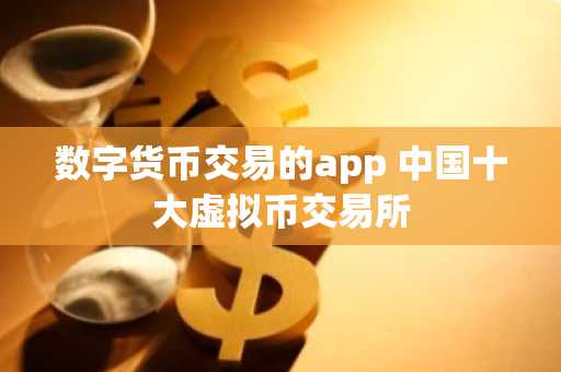 数字货币交易的app 中国十大虚拟币交易所