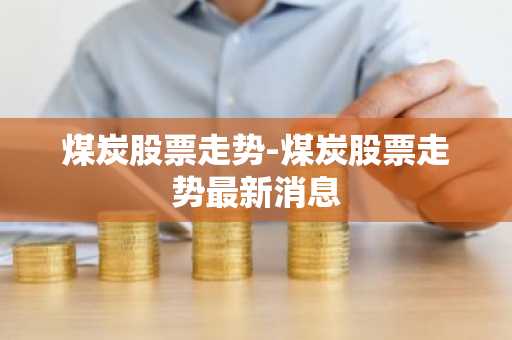 煤炭股票走势-煤炭股票走势最新消息