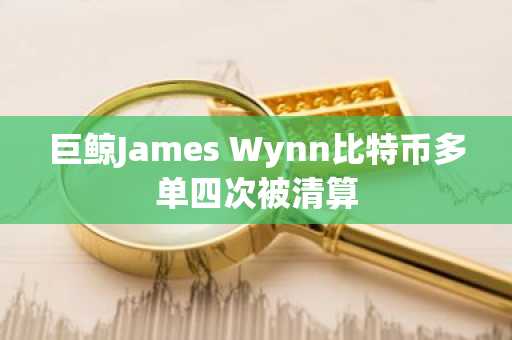 巨鲸James Wynn比特币多单四次被清算